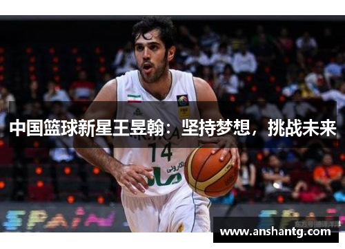 中国篮球新星王昱翰:坚持梦想,挑战未来